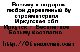 Возьму в подарок любой деревянный бу стройматериал - Иркутская обл., Иркутск г. Бесплатное » Возьму бесплатно   